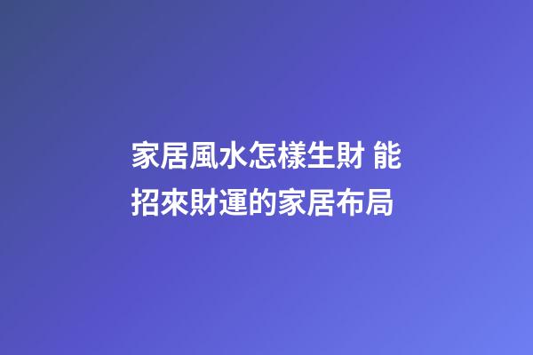 家居風水怎樣生財 能招來財運的家居布局